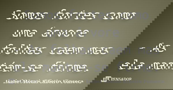 Somos fortes como uma árvore - As folhas caem mas ela mantém-se firme.... Frase de Isabel Morais Ribeiro Fonseca.