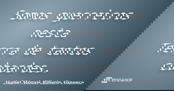 Somos guerreiros nesta Terra de tantos cobardes.... Frase de Isabel Morais Ribeiro Fonseca.