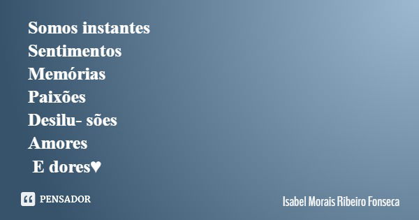 Somos instantes Sentimentos Memórias Paixões Desilusões Amores E dores♥... Frase de Isabel Morais Ribeiro Fonseca.