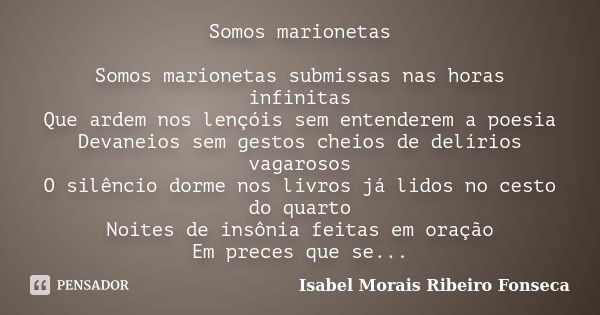 Somos marionetas Somos marionetas submissas nas horas infinitas Que ardem nos lençóis sem entenderem a poesia Devaneios sem gestos cheios de delírios vagarosos ... Frase de Isabel Morais Ribeiro Fonseca.