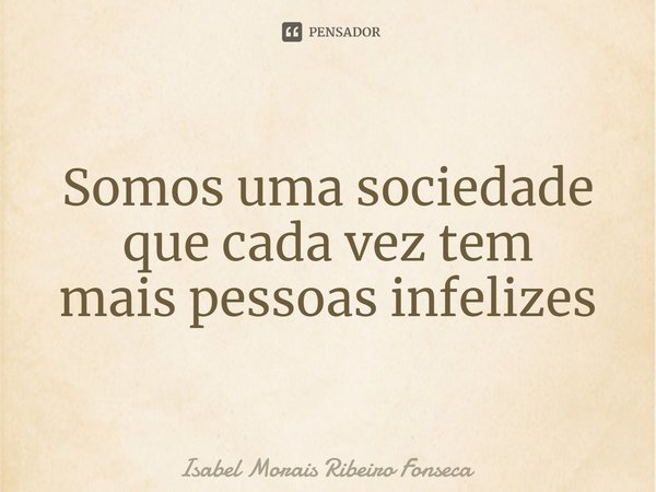 ⁠Somos uma sociedade
que cada vez tem
mais pessoas infelizes... Frase de Isabel Morais Ribeiro Fonseca.