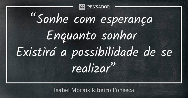 “Sonhe com esperança Enquanto sonhar Existirá a possibilidade de se realizar”... Frase de Isabel Morais Ribeiro Fonseca.