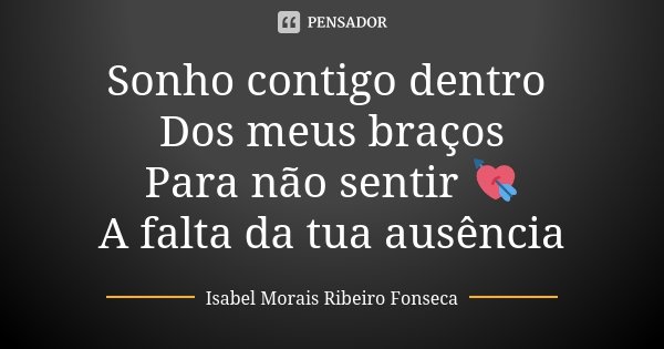 Sonho contigo dentro Dos meus braços Para não sentir 💘 A falta da tua ausência... Frase de Isabel Morais Ribeiro Fonseca.