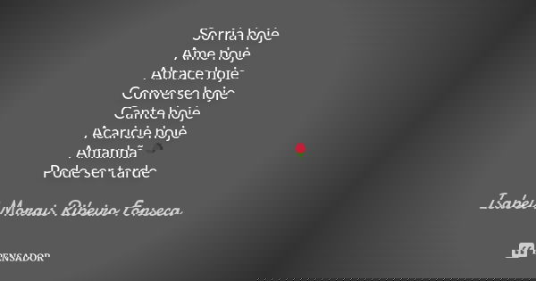 Sorria hoje Ame hoje Abrace hoje Converse hoje Cante hoje Acaricie hoje Amanhã 🌹 Pode ser tarde... Frase de Isabel Morais Ribeiro Fonseca.