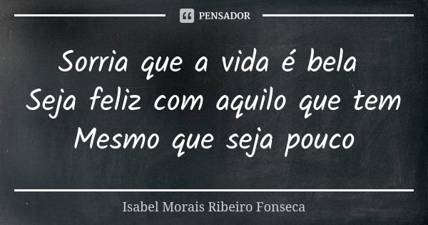 Sorria que a vida é bela Seja feliz com aquilo que tem Mesmo que seja pouco... Frase de Isabel Morais Ribeiro Fonseca.