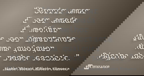 “Sorrir amar E ser amada É melhor Que ser importante Numa qualquer Página das redes sociais.”... Frase de Isabel Morais Ribeiro Fonseca.
