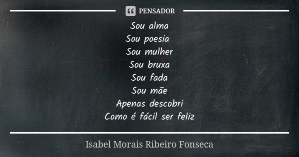 Sou alma Sou poesia Sou mulher Sou bruxa Sou fada Sou mãe Apenas descobri Como é fácil ser feliz... Frase de Isabel Morais Ribeiro Fonseca.