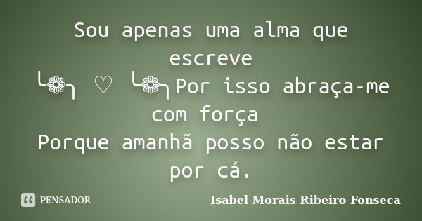 Sou apenas uma alma que escreve ╰❁╮ ♡ ╰❁╮Por isso abraça-me com força Porque amanhã posso não estar por cá.... Frase de Isabel Morais Ribeiro Fonseca.