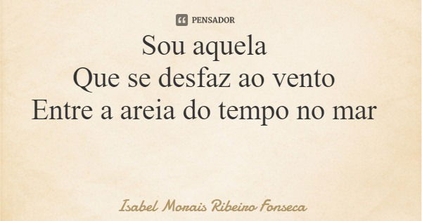Sou aquela Que se desfaz ao vento Entre a areia do tempo no mar... Frase de Isabel Morais Ribeiro Fonseca.