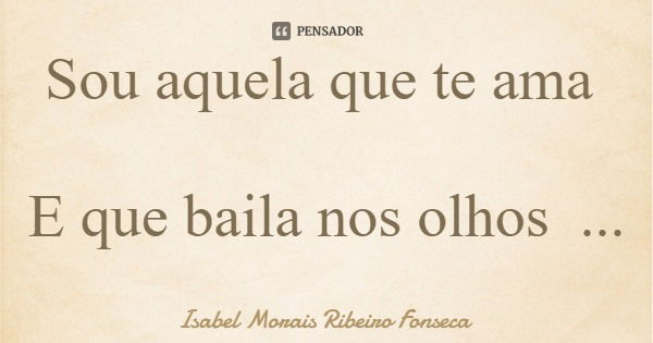 Sou aquela que te ama E que baila nos olhos Do teu coração ღ... Frase de Isabel Morais Ribeiro Fonseca.