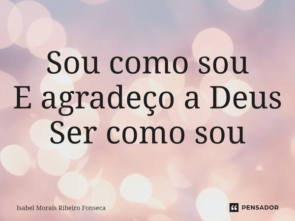 ⁠Sou como sou E agradeço a Deus Ser como sou... Frase de Isabel Morais Ribeiro Fonseca.