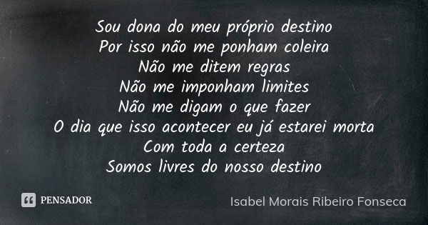 Sou dona do meu próprio destino Por isso não me ponham coleira Não me ditem regras Não me imponham limites Não me digam o que fazer O dia que isso acontecer eu ... Frase de Isabel Morais Ribeiro Fonseca.