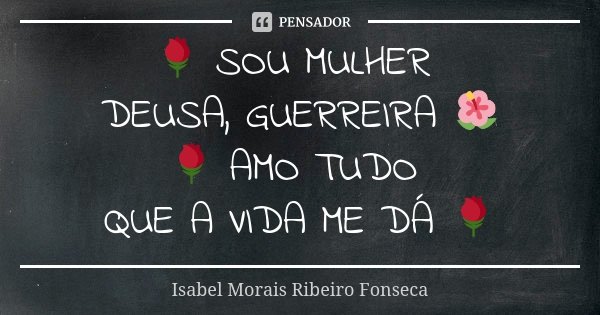 🌹 SOU MULHER DEUSA, GUERREIRA 🌺 🌹 AMO TUDO QUE A VIDA ME DÁ 🌹... Frase de Isabel Morais Ribeiro Fonseca.