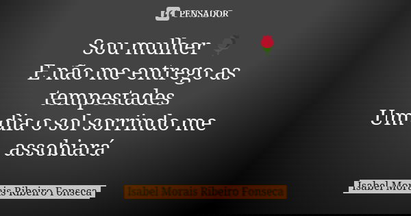 Sou mulher 🌹 E não me entrego as tempestades Um dia o sol sorrindo me assobiará... Frase de Isabel Morais Ribeiro Fonseca.