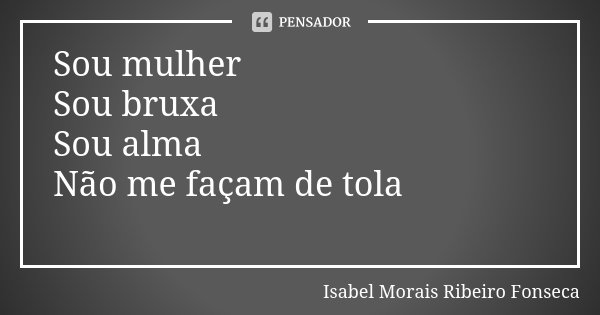 Sou mulher Sou bruxa Sou alma Não me façam de tola 💔... Frase de Isabel Morais Ribeiro Fonseca.