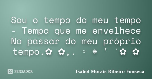 Sou o tempo do meu tempo - Tempo que me envelhece No passar do meu próprio tempo.✿ ✿,. ◦ * ' `✿ ✿﻿... Frase de Isabel Morais Ribeiro Fonseca.