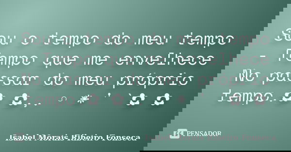 Sou o tempo do meu tempo - Tempo que me envelhece No passar do meu próprio tempo.✿ ✿,. ◦ * ' `✿ ✿﻿... Frase de Isabel Morais Ribeiro Fonseca.