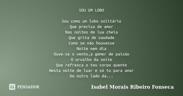 SOU UM LOBO Sou como um lobo solitário Que precisa de amor Nas noites de lua cheia Que grita de saudade Como se não houvesse Noite nem dia Ouve-se o vento,a gem... Frase de Isabel Morais Ribeiro Fonseca.