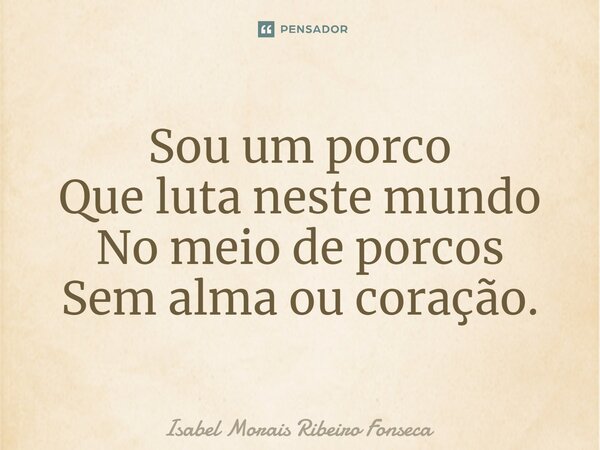 ⁠Sou um porco Que luta neste mundo No meio de porcos Sem alma ou coração.... Frase de Isabel Morais Ribeiro Fonseca.