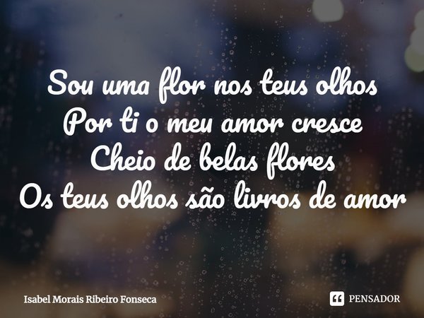 ⁠Sou uma flor nos teus olhos Por ti o meu amor cresce Cheio de belas flores Os teus olhos são livros de amor... Frase de Isabel Morais Ribeiro Fonseca.