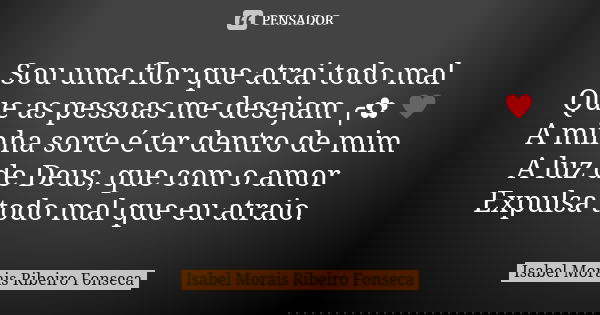 Sou uma flor que atrai todo mal Que as pessoas me desejam ╭✿ ♥ A minha sorte é ter dentro de mim A luz de Deus, que com o amor Expulsa todo mal que eu atraio.... Frase de Isabel Morais Ribeiro Fonseca.