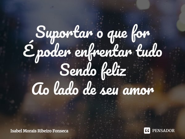 ⁠Suportar o que for
É poder enfrentar tudo
Sendo feliz
Ao lado de seu amor... Frase de Isabel Morais Ribeiro Fonseca.