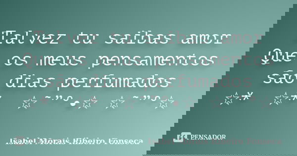 Talvez tu saibas amor Que os meus pensamentos são dias perfumados ☆*ﾟ ☆*ﾟ ☆˜”°•☆ ☆˜”°☆﻿... Frase de Isabel Morais Ribeiro Fonseca.
