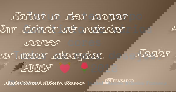 Tatuo o teu corpo Com tinta de várias cores Todos os meus desejos. 💓 🌹﻿2018... Frase de Isabel Morais Ribeiro Fonseca.