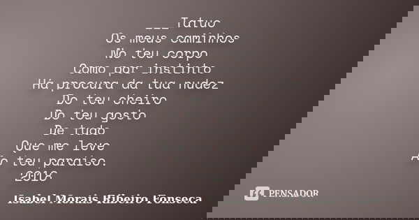 ___Tatuo Os meus caminhos No teu corpo Como por instinto Há procura da tua nudez Do teu cheiro Do teu gosto De tudo Que me leve Ao teu paraíso. 2018... Frase de Isabel Morais Ribeiro Fonseca.