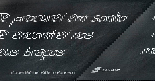 Te procurei em sonho Te encontrei nos meus braços... Frase de Isabel Morais Ribeiro Fonseca.