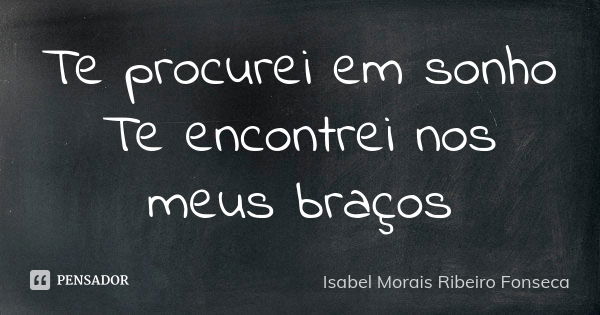 Te procurei em sonho Te encontrei nos meus braços... Frase de Isabel Morais Ribeiro Fonseca.