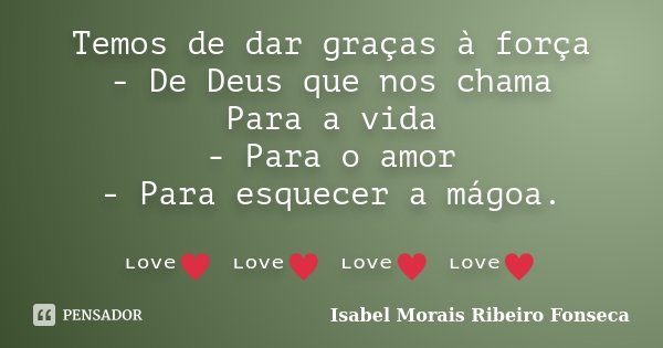 Temos de dar graças à força - De Deus que nos chama Para a vida - Para o amor - Para esquecer a mágoa. ᶫᵒᵛᵉ♥ ᶫᵒᵛᵉ♥ ᶫᵒᵛᵉ♥ ᶫᵒᵛᵉ♥﻿... Frase de Isabel Morais Ribeiro Fonseca.