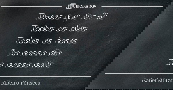 Temos que ter fé
Todos os dias
Todas as horas
Do nosso dia
Da nossa noite... Frase de Isabel Morais Ribeiro Fonseca.