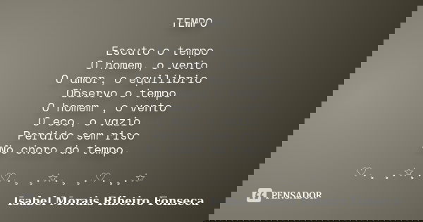 TEMPO Escuto o tempo O homem, o vento O amor, o equilíbrio Observo o tempo O homem , o vento O eco, o vazio Perdido sem riso No choro do tempo. ♡.¸ ¸.☆¸.♡.¸ ¸.☆... Frase de Isabel Morais Ribeiro Fonseca.