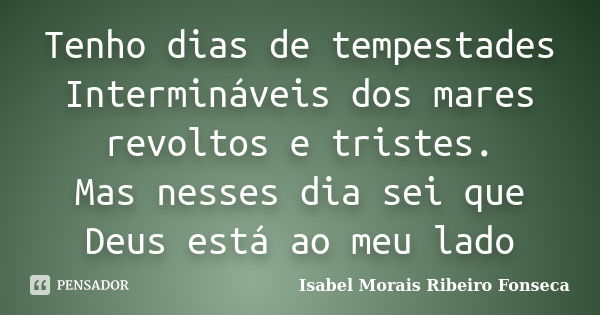 Tenho dias de tempestades Intermináveis dos mares revoltos e tristes. Mas nesses dia sei que Deus está ao meu lado... Frase de Isabel Morais Ribeiro Fonseca.