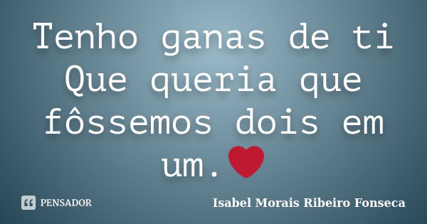 Tenho ganas de ti Que queria que fôssemos dois em um.❤... Frase de Isabel Morais Ribeiro Fonseca.