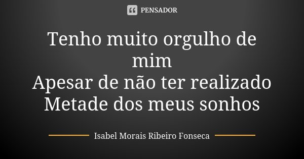 Tenho muito orgulho de mim Apesar de não ter realizado Metade dos meus sonhos... Frase de Isabel Morais Ribeiro Fonseca.