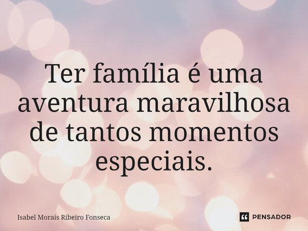 ⁠ Ter família é uma aventura maravilhosa de tantos momentos especiais.... Frase de Isabel Morais Ribeiro Fonseca.