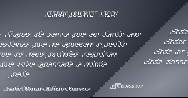 TERRA QUENTE FRIA Estas fragas da serra que eu tanto amo Estas estevas que me aquecem o peito Este ar que os meus pulmões respiram Esta terra que vive agarrada ... Frase de Isabel Morais Ribeiro Fonseca.