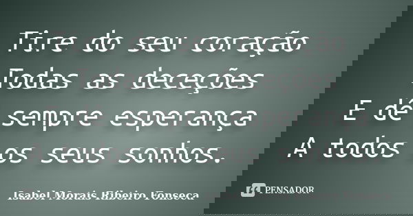 Tire do seu coração Todas as deceções E dê sempre esperança A todos os seus sonhos.... Frase de Isabel Morais Ribeiro Fonseca.