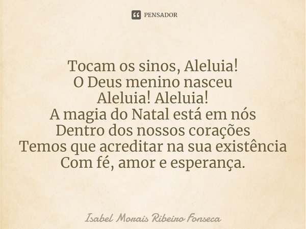 ⁠Tocam os sinos, Aleluia!
O Deus menino nasceu
Aleluia! Aleluia!
A magia do Natal está em nós
Dentro dos nossos corações
Temos que acreditar na sua existência
C... Frase de Isabel Morais Ribeiro Fonseca.