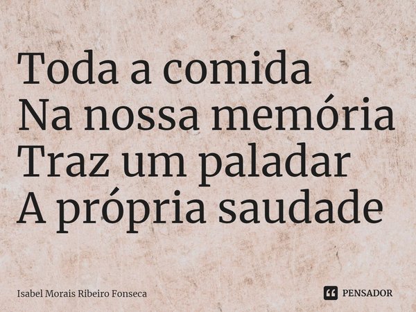 ⁠Toda a comida
Na nossa memória
Traz um paladar
A própria saudade... Frase de Isabel Morais Ribeiro Fonseca.