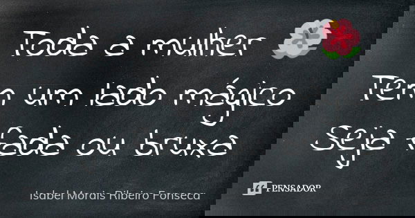 Toda a mulher 🌺 Tem um lado mágico Seja fada ou bruxa... Frase de Isabel Morais Ribeiro Fonseca.