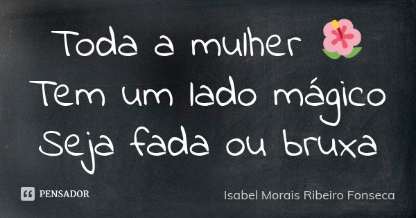 Toda a mulher 🌺 Tem um lado mágico Seja fada ou bruxa... Frase de Isabel Morais Ribeiro Fonseca.