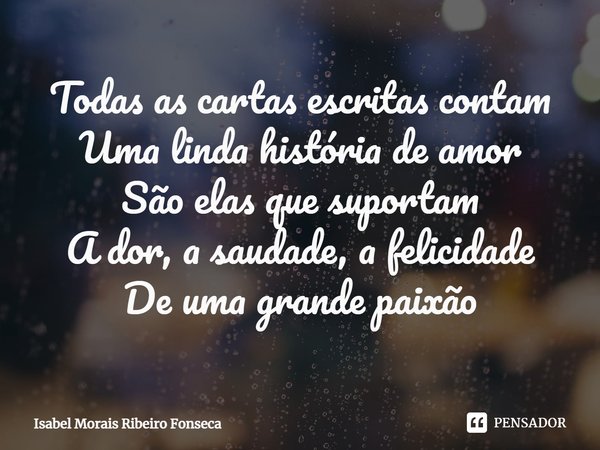 ⁠Todas as cartas escritas contam
Uma linda história de amor
São elas que suportam
A dor, a saudade, a felicidade
De uma grande paixão... Frase de Isabel Morais Ribeiro Fonseca.