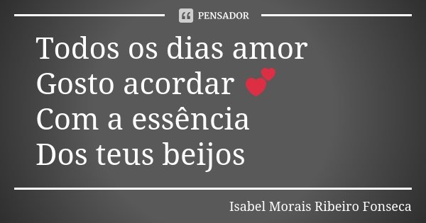 Todos os dias amor Gosto acordar 💕 Com a essência Dos teus beijos... Frase de Isabel Morais Ribeiro Fonseca.