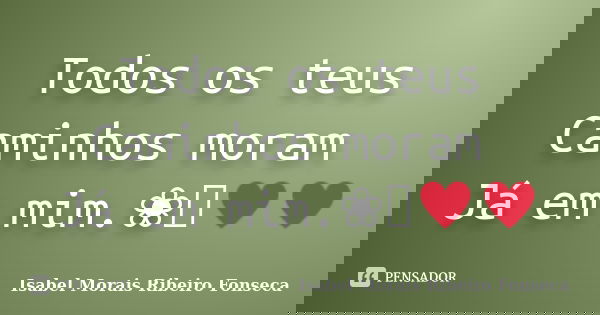 Todos os teus Caminhos moram Já em mim.❀༺♥♥... Frase de Isabel Morais Ribeiro Fonseca.