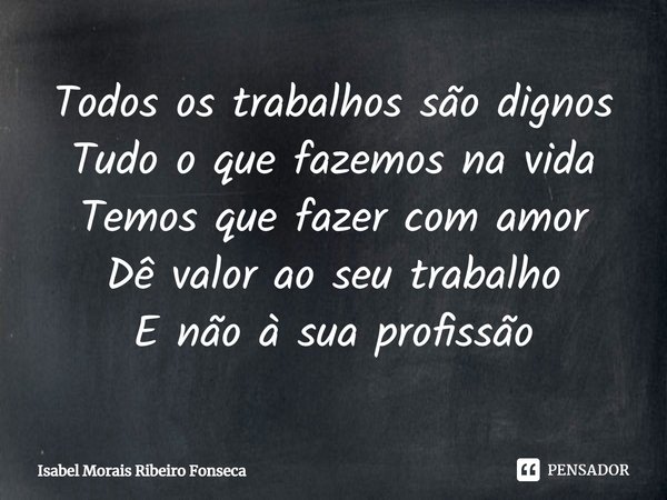 ⁠Todos os trabalhos são dignos
Tudo o que fazemos na vida
Temos que fazer com amor
Dê valor ao seu trabalho
E não à sua profissão... Frase de Isabel Morais Ribeiro Fonseca.