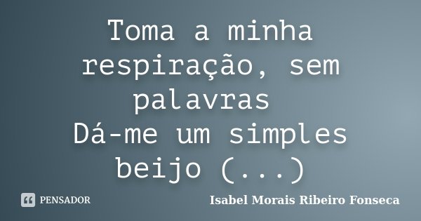 Toma a minha respiração, sem palavras Dá-me um simples beijo (...)... Frase de Isabel Morais Ribeiro Fonseca.