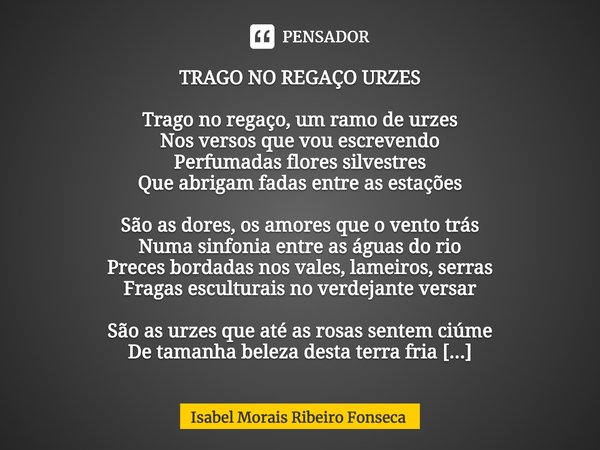 TRAGO NO REGAÇO URZES Trago no regaço, um ramo de urzes
Nos versos que vou escrevendo
Perfumadas flores silvestres
Que abrigam fadas entre as estações São as d... Frase de Isabel Morais Ribeiro Fonseca.